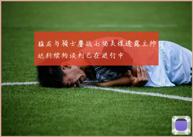 猛龙与骑士鏖战七场美媒透露主帅达科续约谈判已在进行中