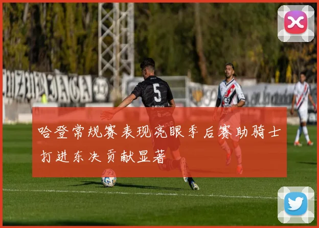 哈登常规赛表现亮眼季后赛助骑士打进东决贡献显著