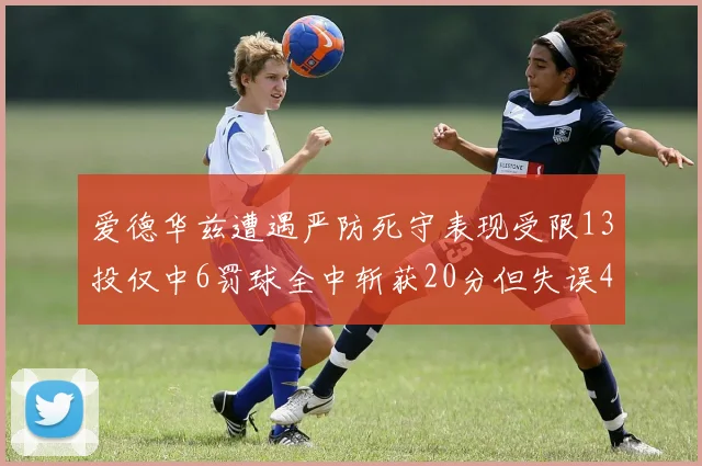 爱德华兹遭遇严防死守表现受限13投仅中6罚球全中斩获20分但失误4次