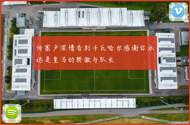 何塞卢深情告别卡瓦哈尔感谢你永远是皇马的骄傲与队长