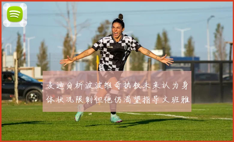 麦迪分析波波维奇执教未来认为身体状况限制但他仍渴望指导文班雅马