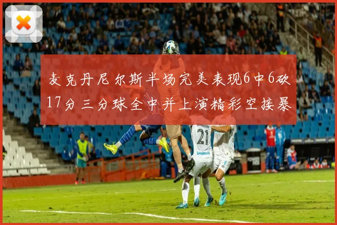 麦克丹尼尔斯半场完美表现6中6砍17分三分球全中并上演精彩空接暴扣