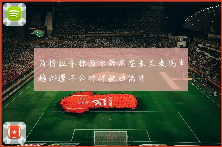 马特拉齐称马尔蒂尼在米兰表现卓越却遭不公对待被迫离开