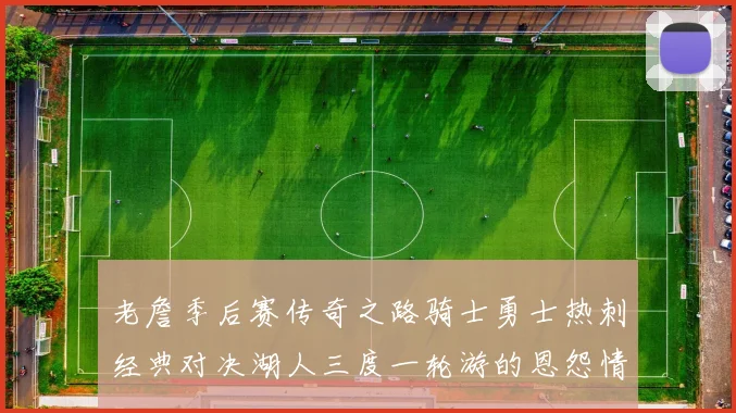 老詹季后赛传奇之路骑士勇士热刺经典对决湖人三度一轮游的恩怨情仇