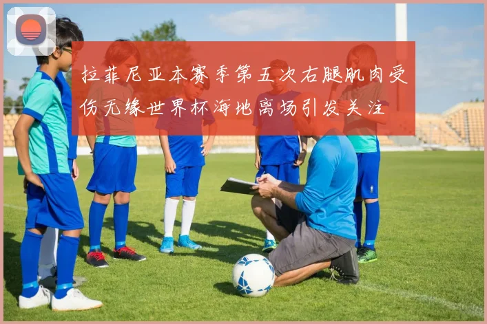 拉菲尼亚本赛季第五次右腿肌肉受伤无缘世界杯海地离场引发关注