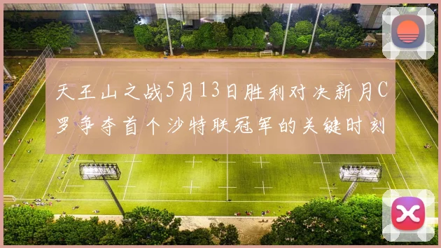 天王山之战5月13日胜利对决新月C罗争夺首个沙特联冠军的关键时刻