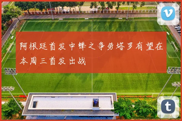 阿根廷首发中锋之争劳塔罗有望在本周三首发出战
