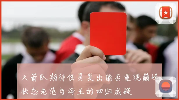 火箭队期待伤员复出能否重现巅峰状态老范与海王的回归成疑